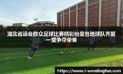 湖北省运会群众足球比赛精彩纷呈各地球队齐聚一堂争夺荣誉