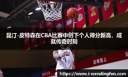 昆汀-皮特森在CBA比赛中创下个人得分新高，成就传奇时刻