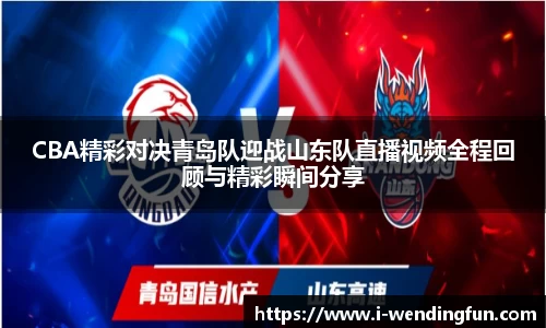 CBA精彩对决青岛队迎战山东队直播视频全程回顾与精彩瞬间分享
