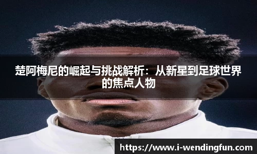 楚阿梅尼的崛起与挑战解析：从新星到足球世界的焦点人物