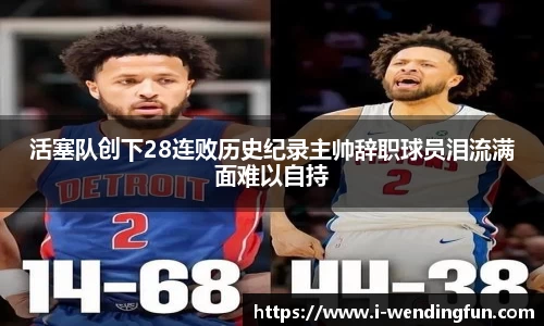 活塞队创下28连败历史纪录主帅辞职球员泪流满面难以自持