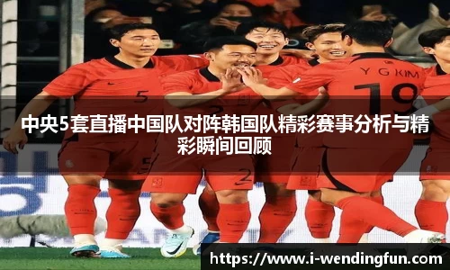 中央5套直播中国队对阵韩国队精彩赛事分析与精彩瞬间回顾