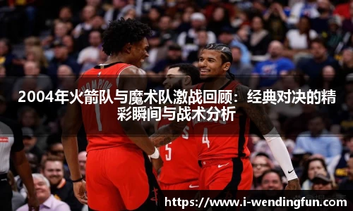 2004年火箭队与魔术队激战回顾：经典对决的精彩瞬间与战术分析