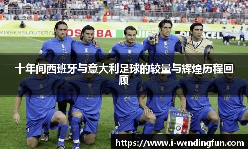 十年间西班牙与意大利足球的较量与辉煌历程回顾