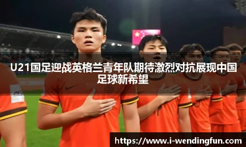U21国足迎战英格兰青年队期待激烈对抗展现中国足球新希望
