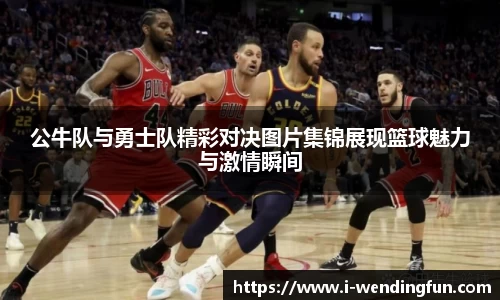 公牛队与勇士队精彩对决图片集锦展现篮球魅力与激情瞬间