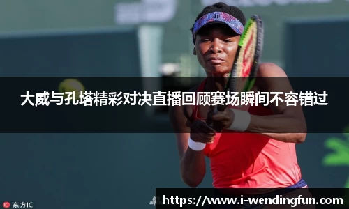 大威与孔塔精彩对决直播回顾赛场瞬间不容错过