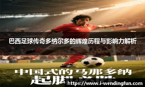 巴西足球传奇多纳尔多的辉煌历程与影响力解析