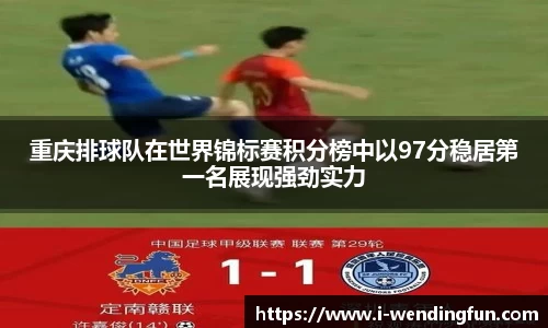 重庆排球队在世界锦标赛积分榜中以97分稳居第一名展现强劲实力