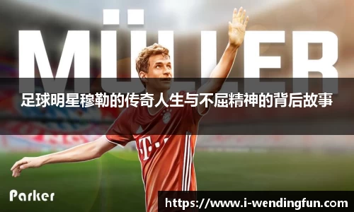 足球明星穆勒的传奇人生与不屈精神的背后故事