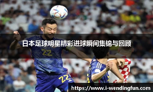 日本足球明星精彩进球瞬间集锦与回顾